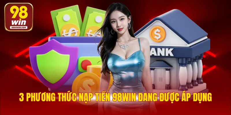 Nạp Tiền 98WIN - Quy Trình Thực Hiện Chi Tiết Đảm Bảo An Toàn 3 3 phương thức nạp tiền 98WIN đang được áp dụng