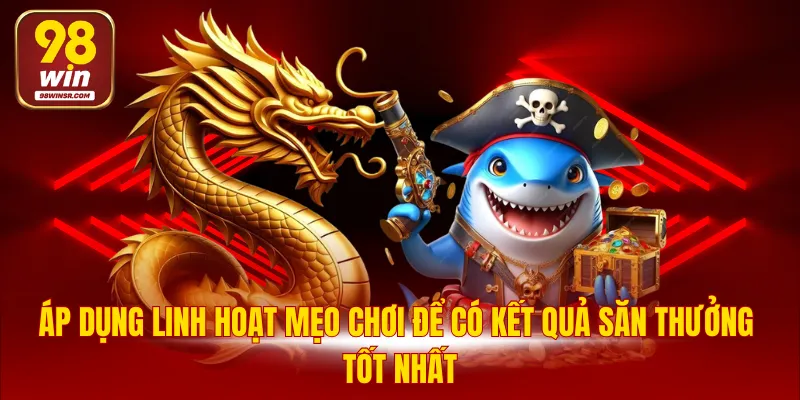Bắn Cá Thần Rồng - Cơ Hội Kiếm Thưởng Siêu Hấp Dẫn 4 Áp dụng linh hoạt mẹo chơi để có kết quả săn thưởng tốt nhất