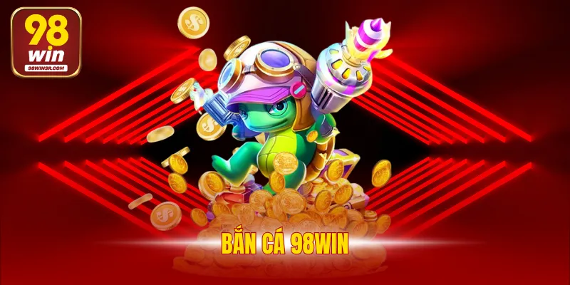 Bắn Cá 98WIN - Sảnh Game Đổi Thưởng Tiền Mặt Siêu Hấp Dẫn 1 Bắn Cá 98WIN