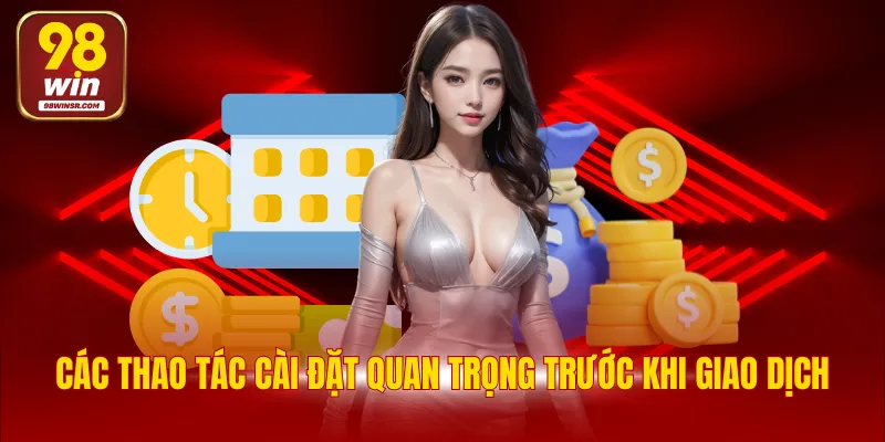 Nạp Tiền 98WIN - Quy Trình Thực Hiện Chi Tiết Đảm Bảo An Toàn 2 Các thao tác cài đặt quan trọng trước khi giao dịch