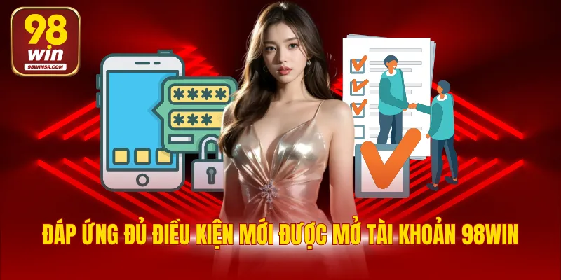 Đăng Ký 98WIN - Cách Tạo Tài Khoản Nhanh, Đơn Giản 2 Đáp ứng đủ điều kiện mới được mở tài khoản 98WIN