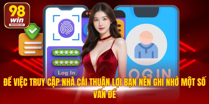 Hướng Dẫn Đăng Nhập 98WIN Nhanh Chóng Với 4 Bước Cơ Bản 3 Để việc truy cập nhà cái thuận lợi bạn nên ghi nhớ một số vấn đề