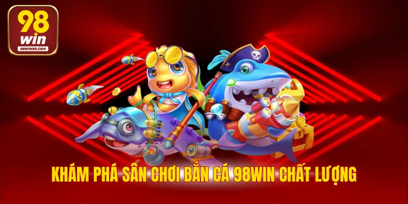 Bắn Cá 98WIN - Sảnh Game Đổi Thưởng Tiền Mặt Siêu Hấp Dẫn 2 Khám phá sân chơi bắn cá 98WIN chất lượng