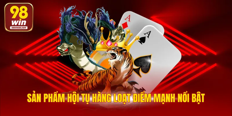 Bài Rồng Hổ - Tựa Game Cá Cược Hấp Dẫn Top 1 98WIN 4 Sản phẩm hội tụ hàng loạt điểm mạnh nổi bật