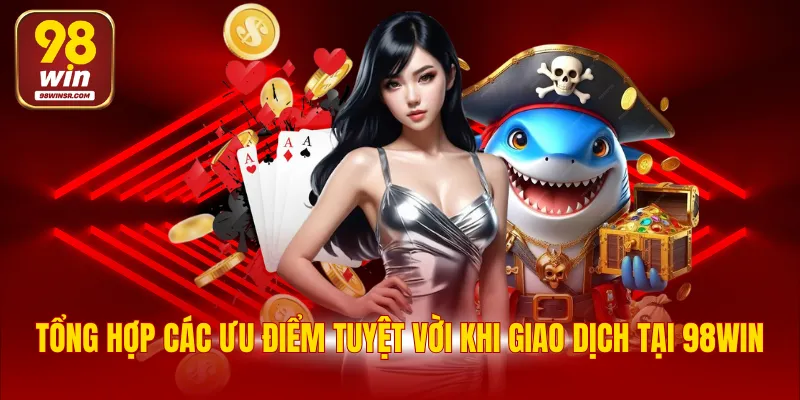 Nạp Tiền 98WIN - Quy Trình Thực Hiện Chi Tiết Đảm Bảo An Toàn 4 Tổng hợp các ưu điểm tuyệt vời khi giao dịch tại 98WIN